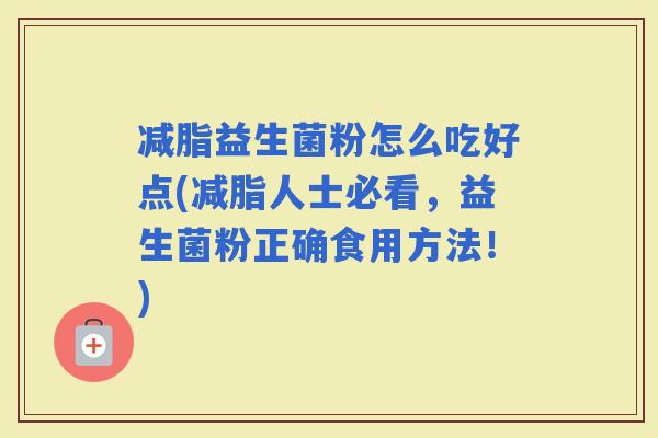 减脂益生菌粉怎么吃好点(减脂人士必看，益生菌粉正确食用方法！)