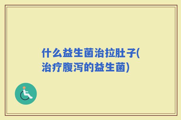 什么益生菌拉肚子(的益生菌)