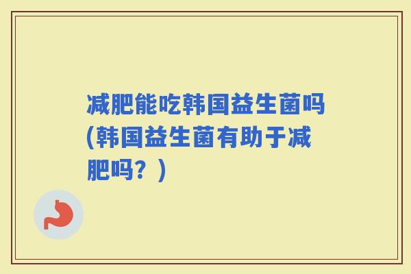 能吃韩国益生菌吗(韩国益生菌有助于吗？)