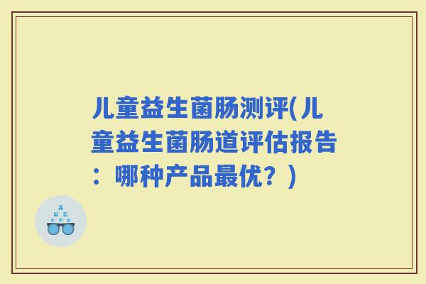 儿童益生菌肠测评(儿童益生菌肠道评估报告：哪种产品优？)