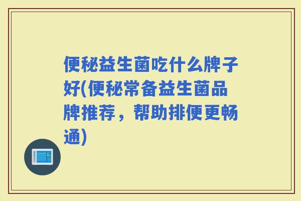 益生菌吃什么牌子好(常备益生菌品牌推荐，帮助排便更畅通)
