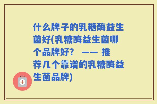 什么牌子的乳糖酶益生菌好(乳糖酶益生菌哪个品牌好？ —— 推荐几个靠谱的乳糖酶益生菌品牌)