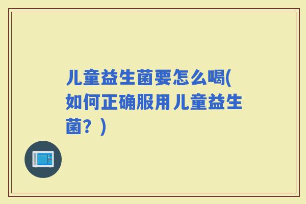 儿童益生菌要怎么喝(如何正确服用儿童益生菌？)