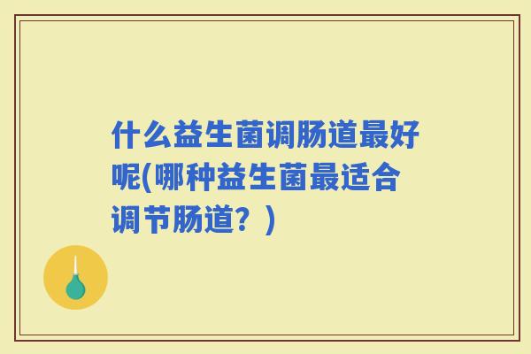 什么益生菌调肠道好呢(哪种益生菌适合调节肠道？)