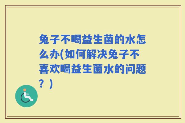 兔子不喝益生菌的水怎么办(如何解决兔子不喜欢喝益生菌水的问题？)