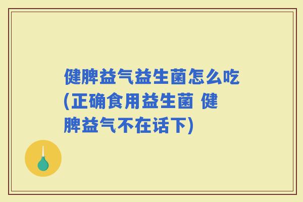 健脾益气益生菌怎么吃(正确食用益生菌 健脾益气不在话下)