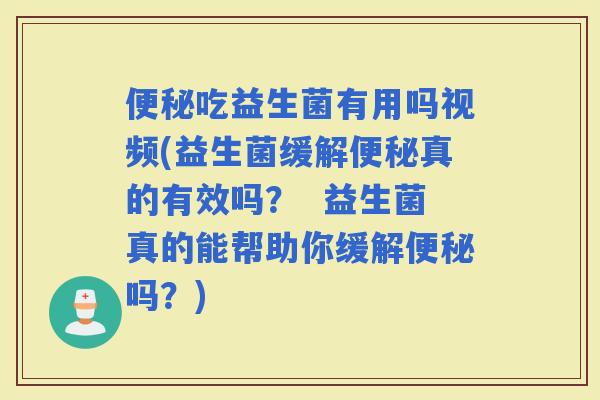 吃益生菌有用吗视频(益生菌缓解真的有效吗？  益生菌真的能帮助你缓解吗？)