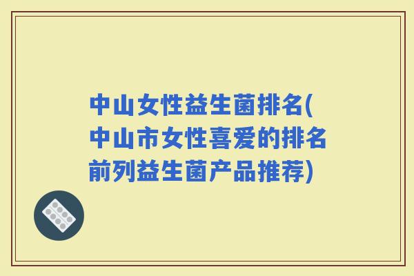 中山女性益生菌排名(中山市女性喜爱的排名前列益生菌产品推荐)
