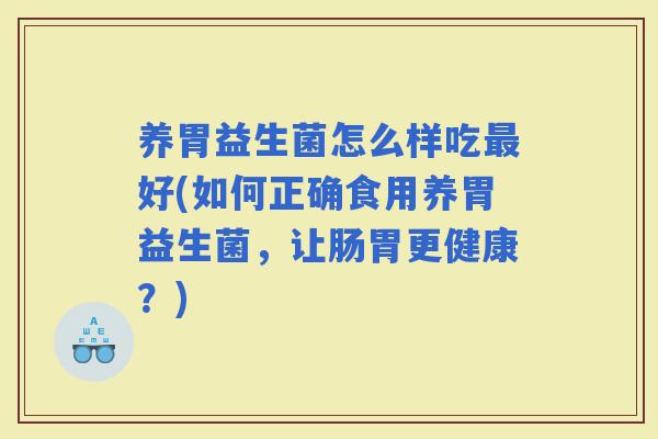 养胃益生菌怎么样吃好(如何正确食用养胃益生菌，让肠胃更健康？)