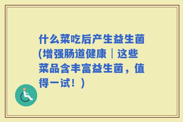 什么菜吃后产生益生菌(增强肠道健康│这些菜品含丰富益生菌，值得一试！)