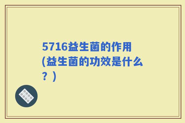 5716益生菌的作用(益生菌的功效是什么？)
