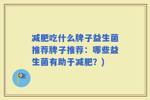 吃什么牌子益生菌推荐牌子推荐：哪些益生菌有助于？)