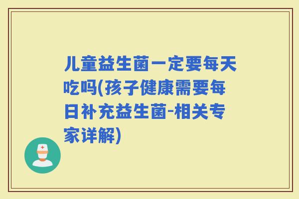 儿童益生菌一定要每天吃吗(孩子健康需要每日补充益生菌-相关专家详解)