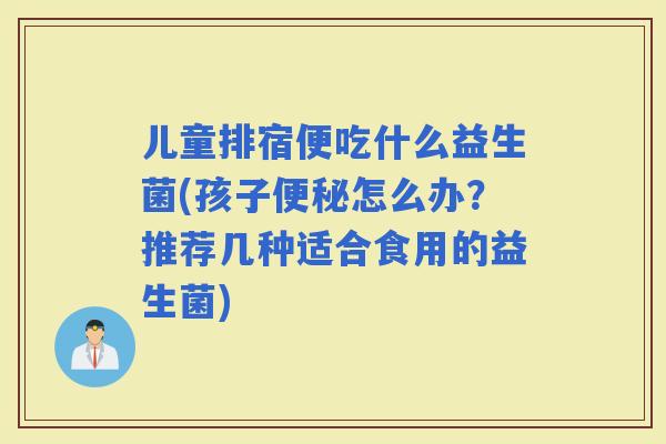 儿童排宿便吃什么益生菌(孩子怎么办？推荐几种适合食用的益生菌)