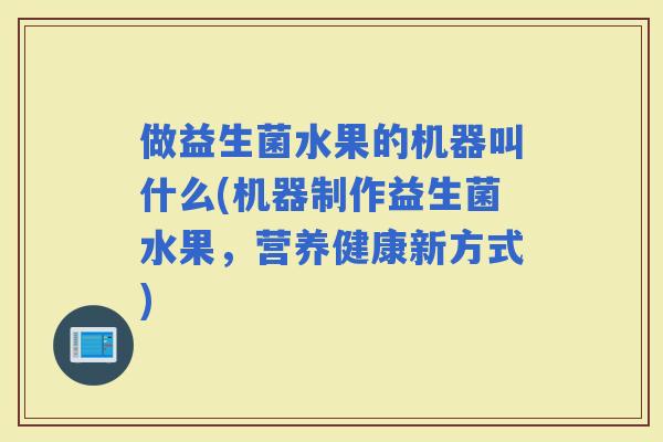 做益生菌水果的机器叫什么(机器制作益生菌水果，营养健康新方式)