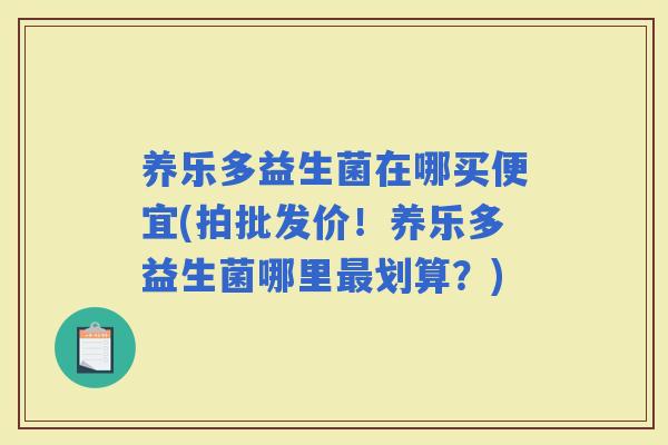 养乐多益生菌在哪买便宜(拍批发价！养乐多益生菌哪里划算？)