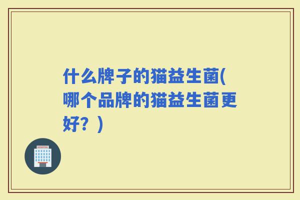 什么牌子的猫益生菌(哪个品牌的猫益生菌更好？)
