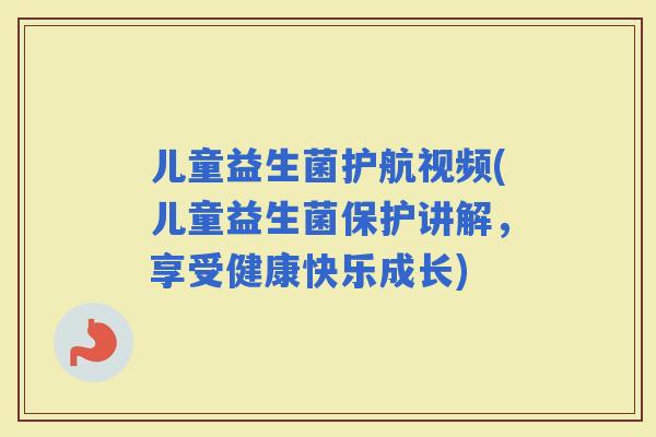 儿童益生菌护航视频(儿童益生菌保护讲解，享受健康快乐成长)