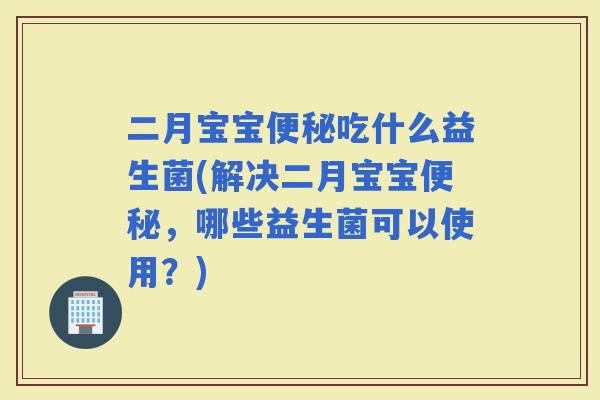 二月宝宝吃什么益生菌(解决二月宝宝，哪些益生菌可以使用？)