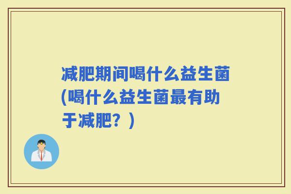 期间喝什么益生菌(喝什么益生菌有助于？)