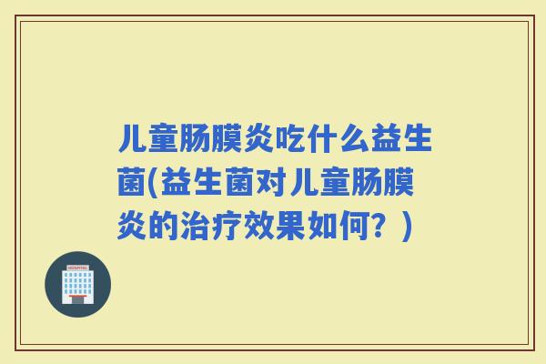 儿童肠膜炎吃什么益生菌(益生菌对儿童肠膜炎的效果如何？)