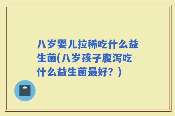 八岁婴儿拉稀吃什么益生菌(八岁孩子吃什么益生菌好？)