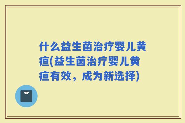 什么益生菌婴儿黄疸(益生菌婴儿黄疸有效，成为新选择)