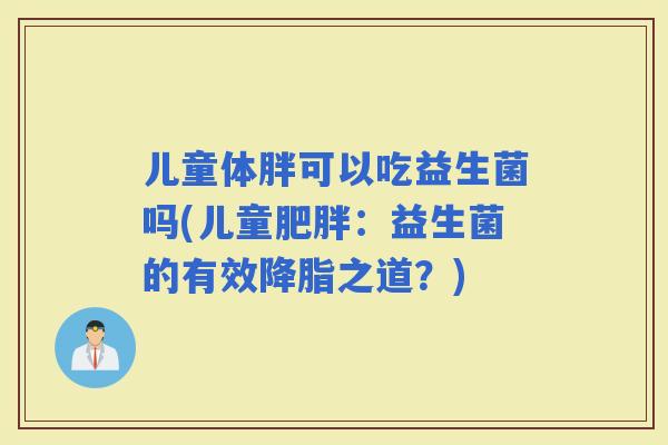 儿童体胖可以吃益生菌吗(儿童：益生菌的有效之道？)