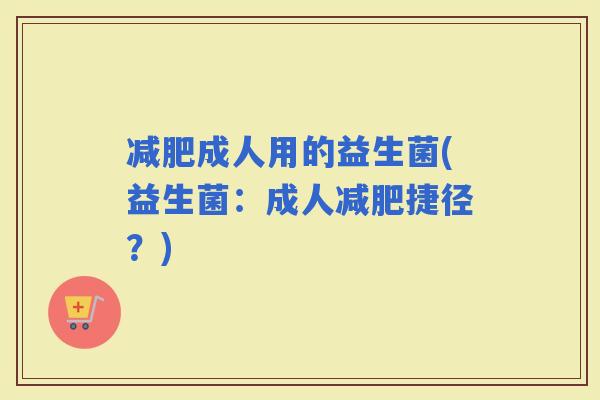 成人用的益生菌(益生菌：成人捷径？)
