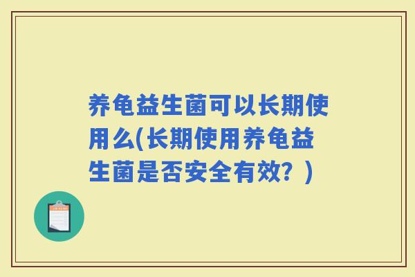 养龟益生菌可以长期使用么(长期使用养龟益生菌是否安全有效？)