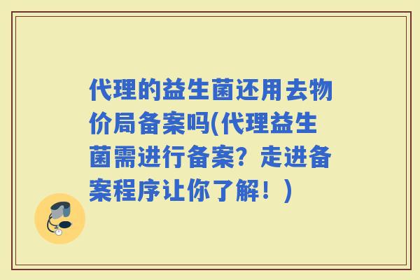 代理的益生菌还用去物价局备案吗(代理益生菌需进行备案？走进备案程序让你了解！)