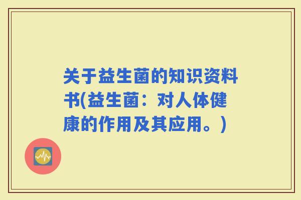 关于益生菌的知识资料书(益生菌：对人体健康的作用及其应用。)