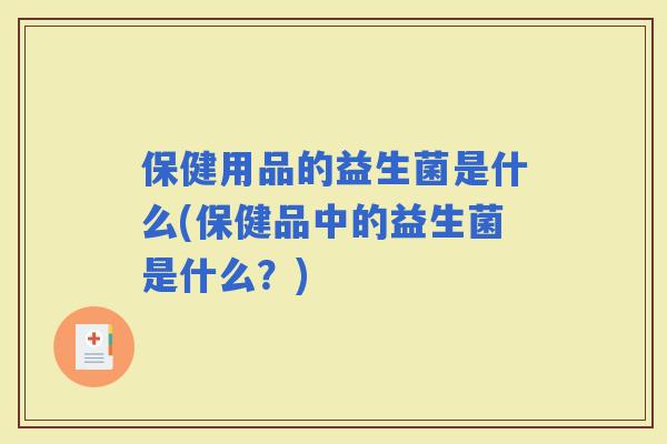 保健用品的益生菌是什么(保健品中的益生菌是什么？)