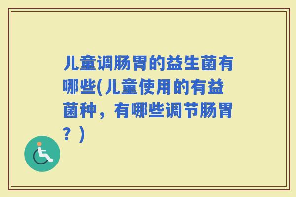 儿童调肠胃的益生菌有哪些(儿童使用的有益菌种，有哪些调节肠胃？)