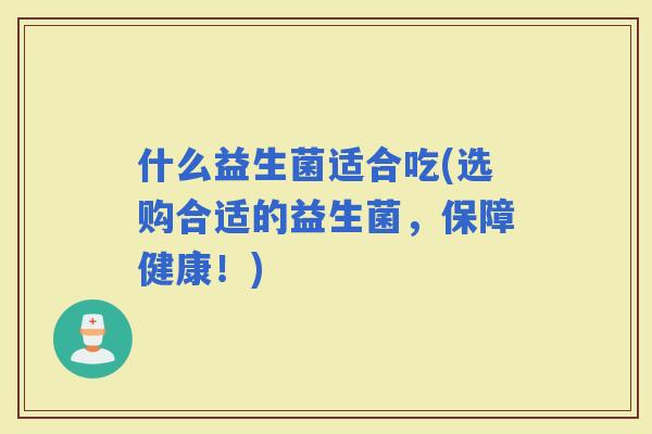 什么益生菌适合吃(选购合适的益生菌，保障健康！)