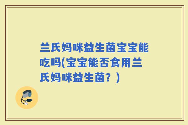兰氏妈咪益生菌宝宝能吃吗(宝宝能否食用兰氏妈咪益生菌？)