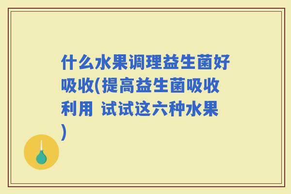什么水果调理益生菌好吸收(提高益生菌吸收利用 试试这六种水果)