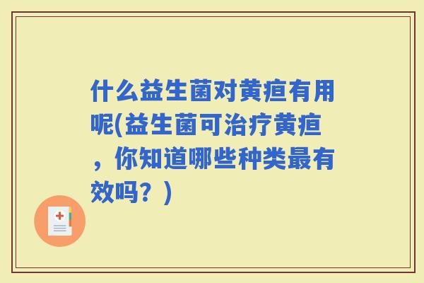 什么益生菌对黄疸有用呢(益生菌可黄疸，你知道哪些种类有效吗？)