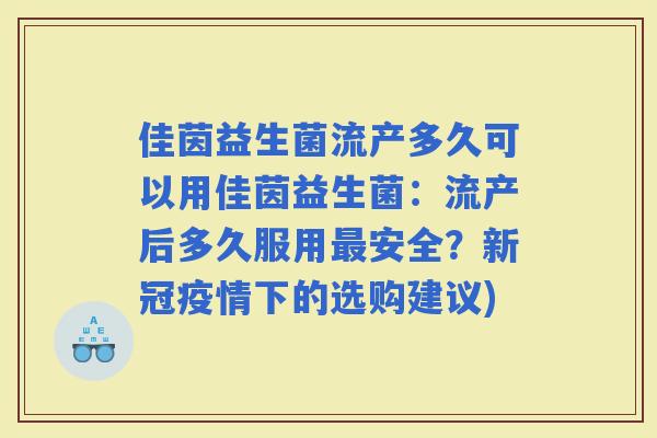 佳茵益生菌流产多久可以用佳茵益生菌：流产后多久服用安全？新冠疫情下的选购建议)