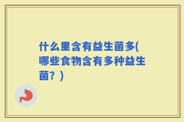 什么里含有益生菌多(哪些食物含有多种益生菌？)