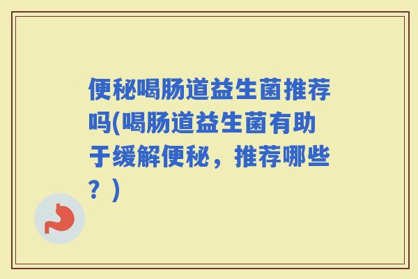 喝肠道益生菌推荐吗(喝肠道益生菌有助于缓解，推荐哪些？)
