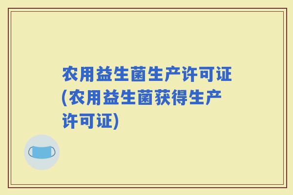 农用益生菌生产许可证(农用益生菌获得生产许可证)