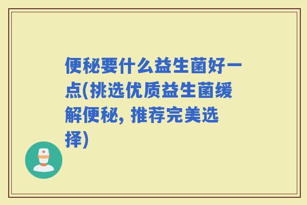 要什么益生菌好一点(挑选优质益生菌缓解, 推荐完美选择)