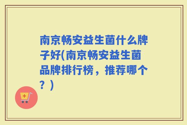 南京畅安益生菌什么牌子好(南京畅安益生菌品牌排行榜，推荐哪个？)