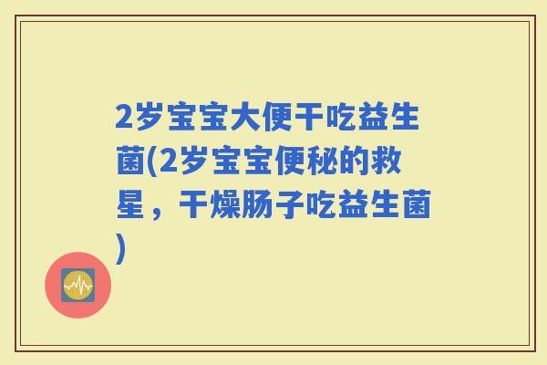 2岁宝宝大便干吃益生菌(2岁宝宝的救星，干燥肠子吃益生菌)