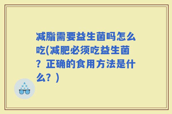 减脂需要益生菌吗怎么吃(必须吃益生菌？正确的食用方法是什么？)