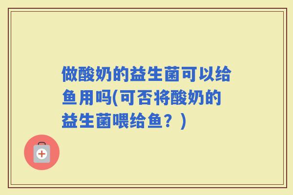做酸奶的益生菌可以给鱼用吗(可否将酸奶的益生菌喂给鱼？)