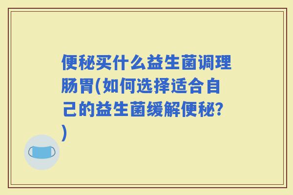 买什么益生菌调理肠胃(如何选择适合自己的益生菌缓解？)