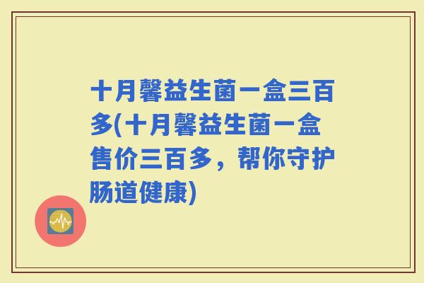 十月馨益生菌一盒三百多(十月馨益生菌一盒售价三百多，帮你守护肠道健康)