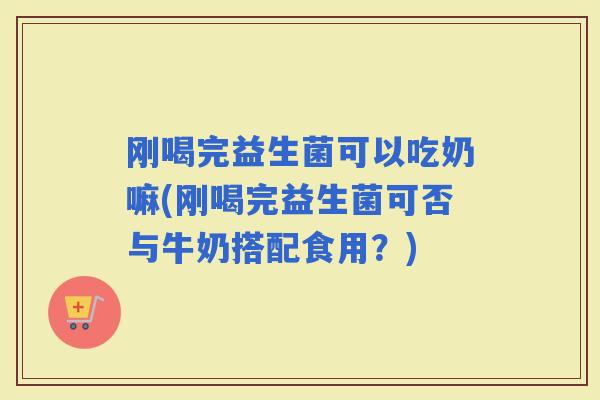 刚喝完益生菌可以吃奶嘛(刚喝完益生菌可否与牛奶搭配食用？)
